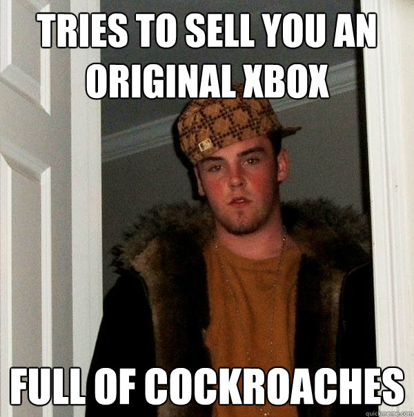 Tries to sell you an original XBOX full of cockroaches  Scumbag Steve