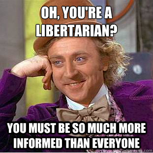 Oh, you're a libertarian? You must be so much more informed than everyone  Condescending Wonka