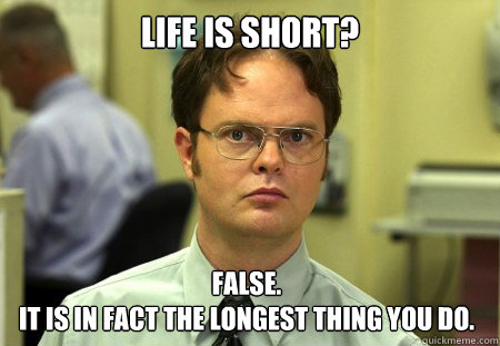 life is short? False. 
it is in fact the longest thing you do.  Dwight