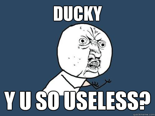 DUCKY Y U SO USELESS?  Y U No