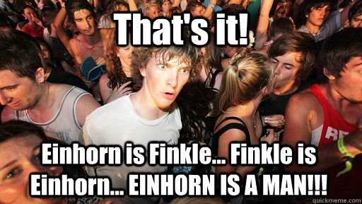 That's it! Einhorn is Finkle... Finkle is Einhorn... EINHORN IS A MAN!!! - That's it! Einhorn is Finkle... Finkle is Einhorn... EINHORN IS A MAN!!!  Sudden Clarity Clarence