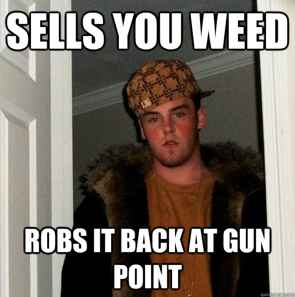 Sells you weed Robs it back at gun point  Scumbag Steve