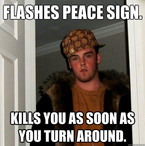 Flashes peace sign. Kills you as soon as you turn around.  Scumbag Steve