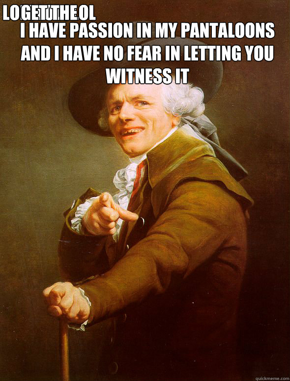 I have passion in my pantaloons and I have no fear in letting you witness it LOLololoLOL Get the magnifying glass  Joseph Ducreux