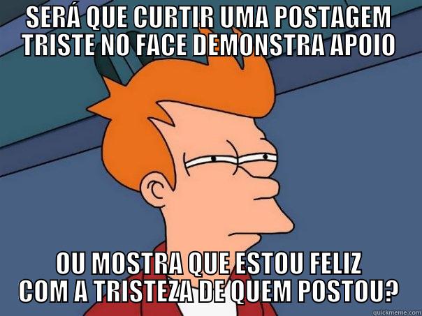 SERÁ QUE CURTIR UMA POSTAGEM TRISTE NO FACE DEMONSTRA APOIO OU MOSTRA QUE ESTOU FELIZ COM A TRISTEZA DE QUEM POSTOU? Futurama Fry