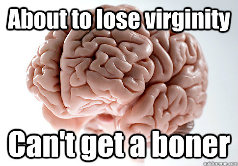 About to lose virginity Can't get a boner  Scumbag Brain