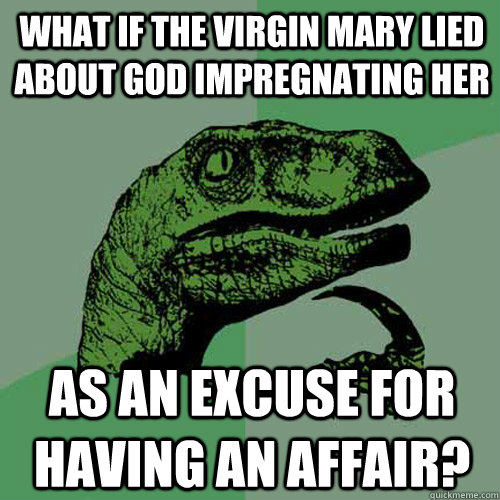 What if the virgin mary lied about god impregnating her as an excuse for having an affair?  Philosoraptor