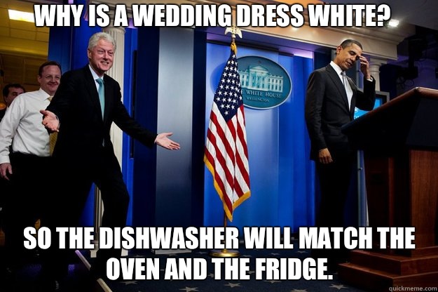 Why is a wedding dress white? 

 So the dishwasher will match the oven and the fridge.  Inappropriate Timing Bill Clinton