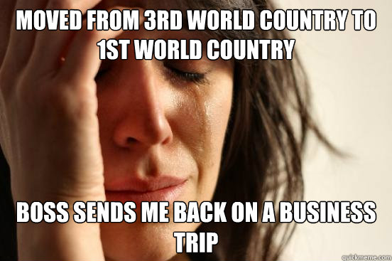 Moved from 3rd World Country to 1st world COuntry Boss sends me back on a business trip  First World Problems