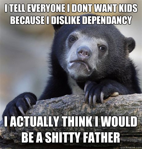 I TELL EVERYONE I DONT WANT KIDS BECAUSE I DISLIKE DEPENDANCY I ACTUALLY THINK I WOULD BE A SHITTY FATHER  Confession Bear