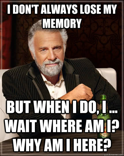 I don't always lose my memory but when i do, i ... wait where am i? why am i here? - I don't always lose my memory but when i do, i ... wait where am i? why am i here?  The Most Interesting Man In The World