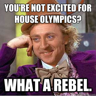 You're not excited for house olympics? What a rebel.  Condescending Wonka