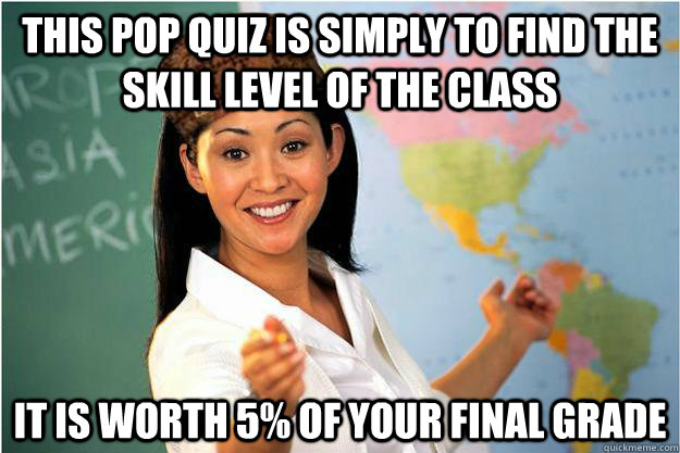 this pop quiz is simply to find the skill level of the class it is worth 5% of your final grade - this pop quiz is simply to find the skill level of the class it is worth 5% of your final grade  Scumbag Teacher