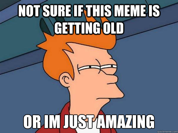 Not sure if this meme is getting old Or im just amazing  Futurama Fry