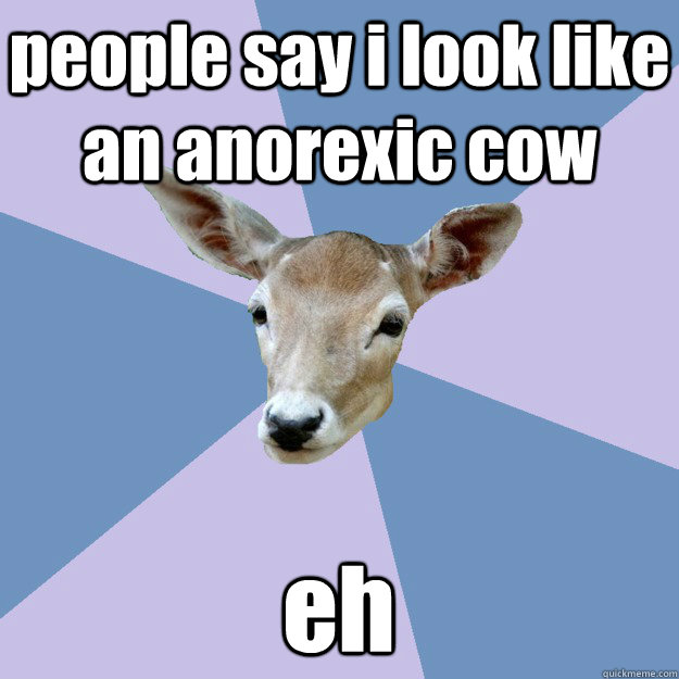 people say i look like an anorexic cow eh - people say i look like an anorexic cow eh  Indifferent Deer