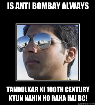 is anti bombay always tandulkar ki 100th century kyun nahin ho raha hai BC!  Rich Delhi Boy