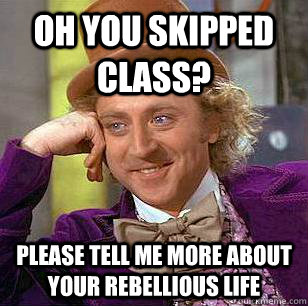 oh you skipped class? Please tell me more about your rebellious life  Condescending Wonka