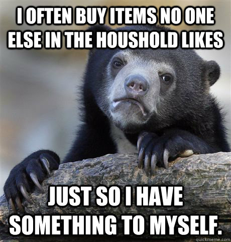 I often buy items no one else in the houshold likes just so I have something to myself. - I often buy items no one else in the houshold likes just so I have something to myself.  Confession Bear