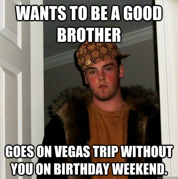 Wants to be a good brother Goes on Vegas Trip without you on birthday weekend.  - Wants to be a good brother Goes on Vegas Trip without you on birthday weekend.   Scumbag Steve