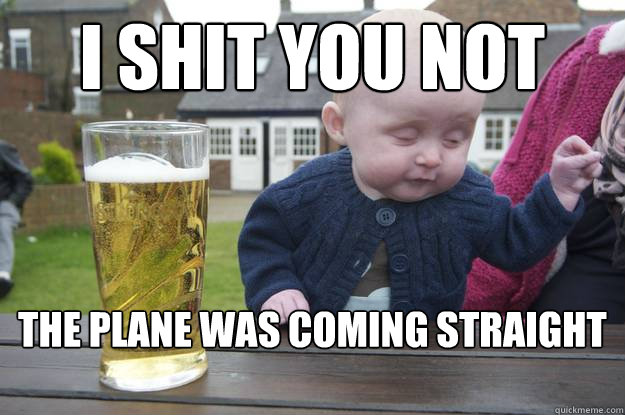 I SHIT YOU NOT the plane was coming straight at me   drunk baby