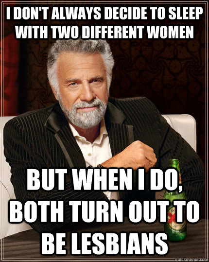 I don't always decide to sleep with two different women but when I do, both turn out to be lesbians - I don't always decide to sleep with two different women but when I do, both turn out to be lesbians  The Most Interesting Man In The World