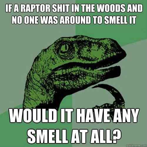 If a Raptor shit in the woods and no one was around to smell it would it have any smell at all? - If a Raptor shit in the woods and no one was around to smell it would it have any smell at all?  Philosoraptor