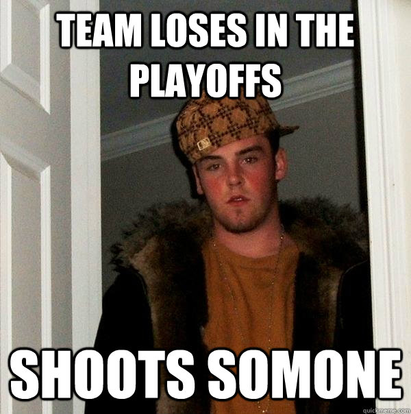 Team loses in the playoffs shoots somone - Team loses in the playoffs shoots somone  Scumbag Steve