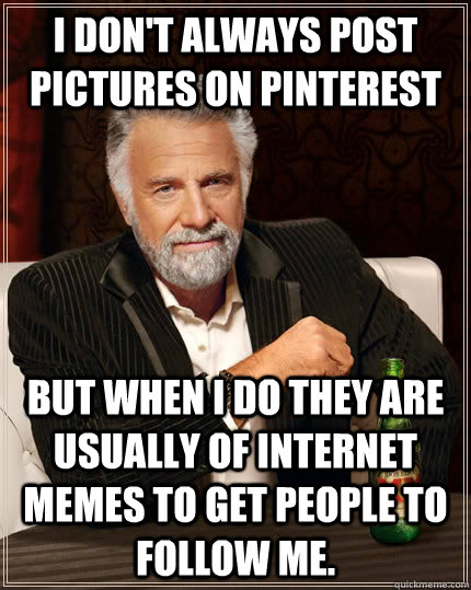 I don't always post pictures on Pinterest but when I do they are usually of internet memes to get people to follow me.  The Most Interesting Man In The World