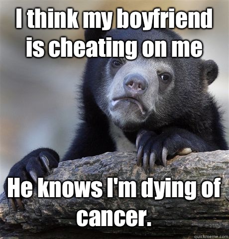 I think my boyfriend is cheating on me He knows I'm dying of cancer.  - I think my boyfriend is cheating on me He knows I'm dying of cancer.   Confession Bear