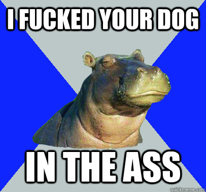 I fucked your dog in the ass - I fucked your dog in the ass  Skeptical Hippo