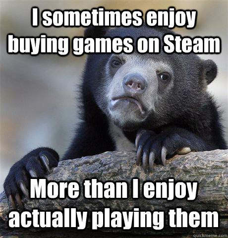 I sometimes enjoy buying games on Steam More than I enjoy  actually playing them  Confession Bear