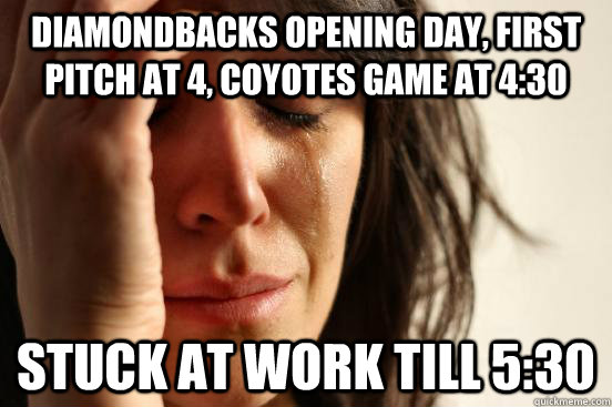 Diamondbacks opening day, First Pitch at 4, Coyotes game at 4:30 Stuck at work till 5:30  First World Problems