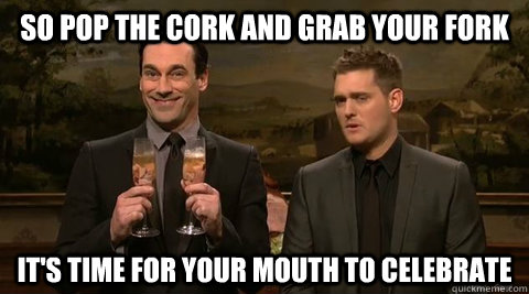 SO POP THE CORK AND GRAB YOUR FORK IT'S TIME FOR YOUR MOUTH TO CELEBRATE - SO POP THE CORK AND GRAB YOUR FORK IT'S TIME FOR YOUR MOUTH TO CELEBRATE  Hamm and Buble