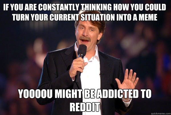 If you are constantly thinking how you could turn your current situation into a meme Yoooou might be addicted to reddit - If you are constantly thinking how you could turn your current situation into a meme Yoooou might be addicted to reddit  Addicted Jeff Foxworthy