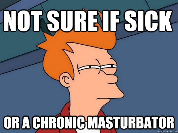 Not sure if sick or a chronic masturbator  Futurama Fry