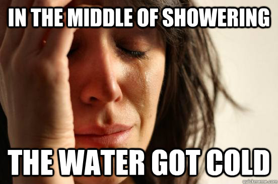 In the middle of showering The water got cold - In the middle of showering The water got cold  First World Problems