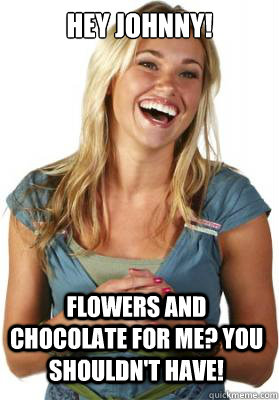 Hey johnny! flowers and chocolate for me? you shouldn't have!  Friend Zone Fiona