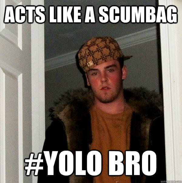 acts like a scumbag #yolo bro  Scumbag Steve