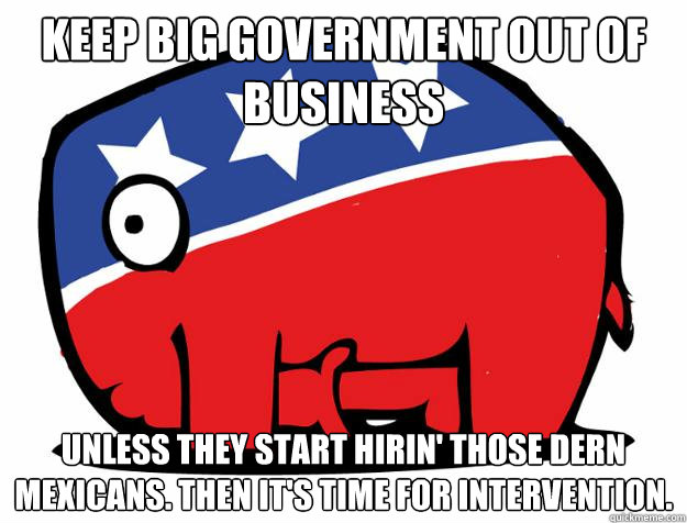 Keep big government out of business unless they start hirin' those dern mexicans. Then it's time for intervention.    