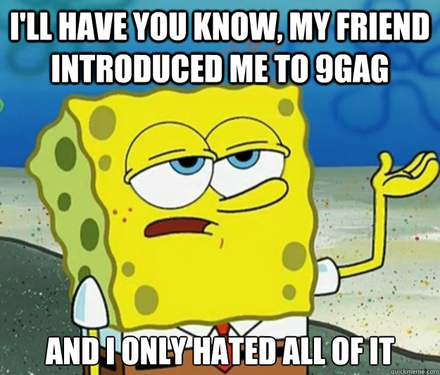 I'll have you know, My friend introduced me to 9gag And I only hated all of it  Tough Spongebob