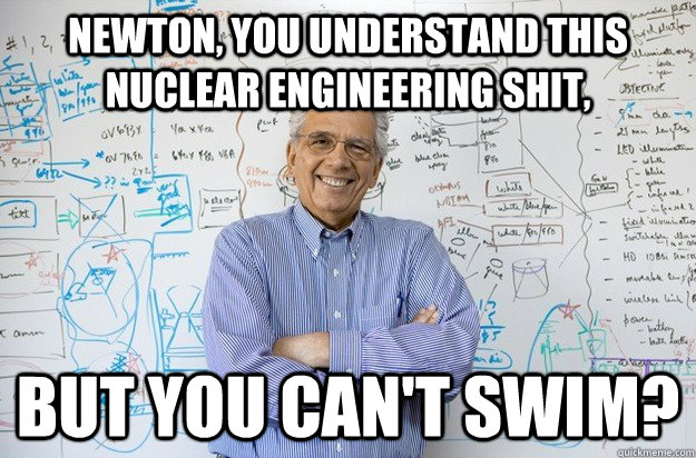 Newton, you understand this nuclear engineering shit, but you can't swim? - Newton, you understand this nuclear engineering shit, but you can't swim?  Engineering Professor