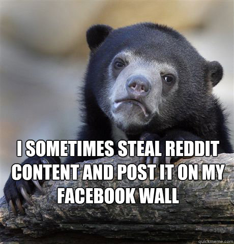 I sometimes steal reddit content and post it on my facebook wall  Confession Bear