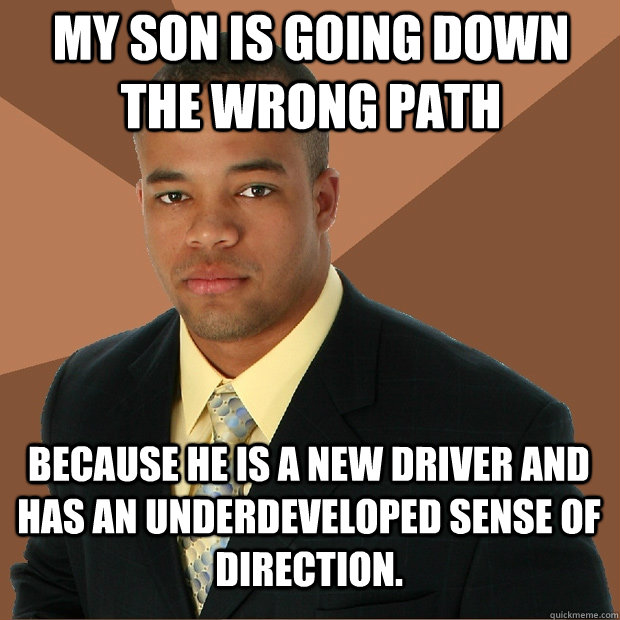 My son is going down the wrong path because he is a new driver and has an underdeveloped sense of direction.   Successful Black Man