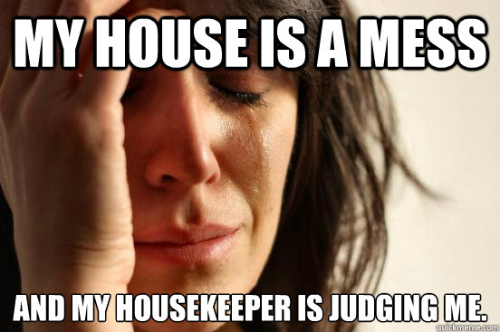 My house is a mess And my housekeeper is judging me. - My house is a mess And my housekeeper is judging me.  First World Problems