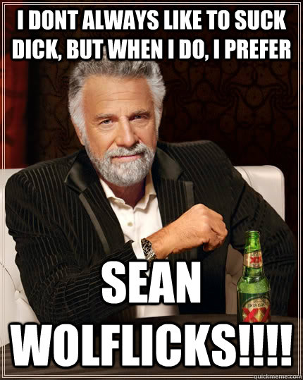 I dont always like to suck dick, but when i do, i prefer SEAN WOLFLICKS!!!!  The Most Interesting Man In The World