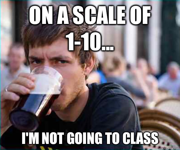 On a scale of 1-10... I'm not going to class  Lazy College Senior