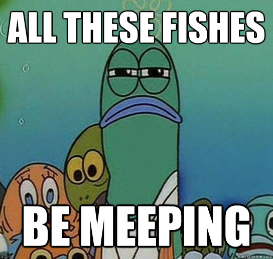 All these fishes be meeping  Serious fish SpongeBob