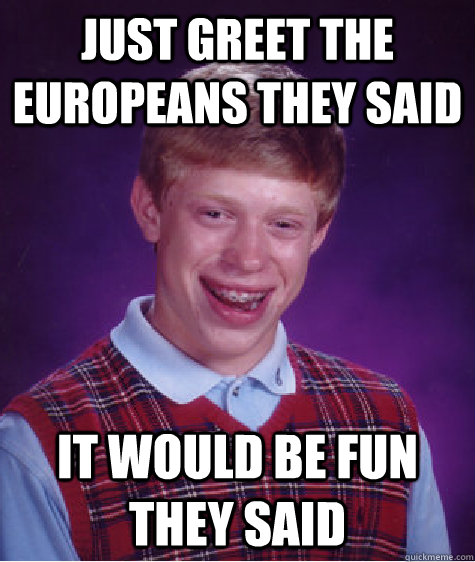 Just greet the Europeans they said It would be FUN they said  Bad Luck Brian