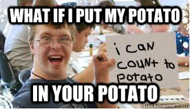 what if i put my potato in your potato  I can count to potato