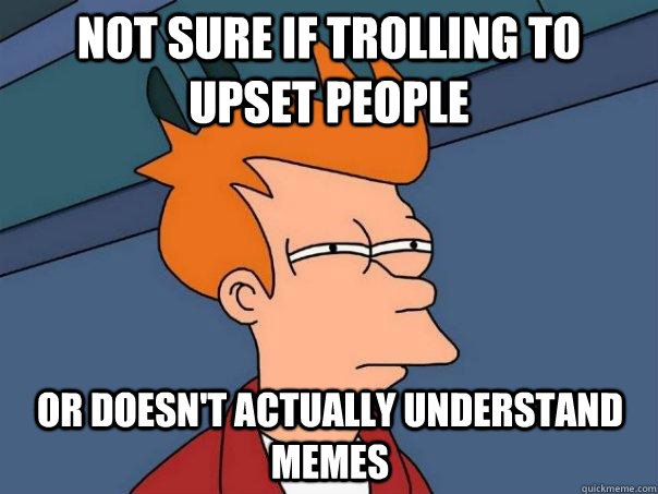 Not sure if trolling to upset people Or doesn't actually understand memes - Not sure if trolling to upset people Or doesn't actually understand memes  Futurama Fry